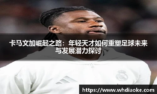 卡马文加崛起之路：年轻天才如何重塑足球未来与发展潜力探讨