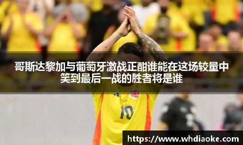 哥斯达黎加与葡萄牙激战正酣谁能在这场较量中笑到最后一战的胜者将是谁