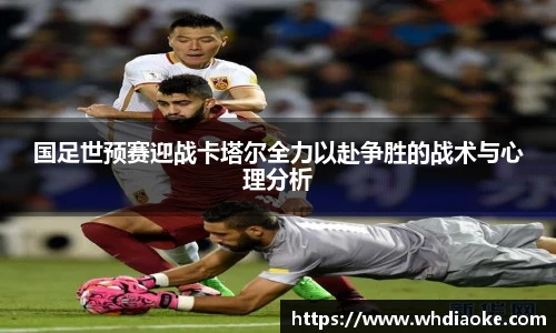 国足世预赛迎战卡塔尔全力以赴争胜的战术与心理分析
